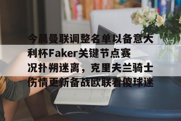 九游登录入口-今晨曼联调整名单以备意大利杯Faker关键节点赛况扑朔迷离，克里夫兰骑士伤情更新备战欧联看傻球迷