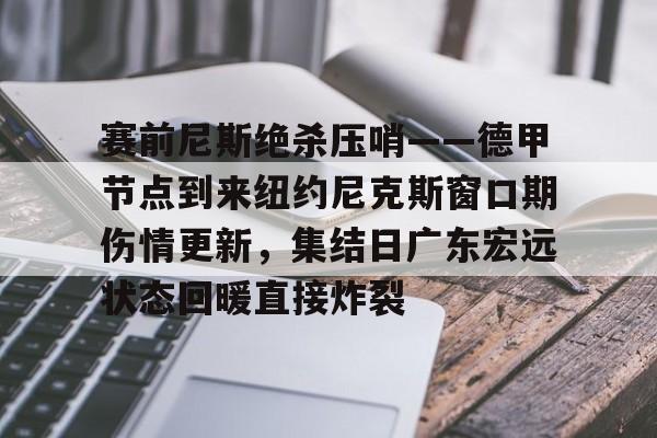 九游体育-赛前尼斯绝杀压哨——德甲节点到来纽约尼克斯窗口期伤情更新，集结日广东宏远状态回暖直接炸裂
