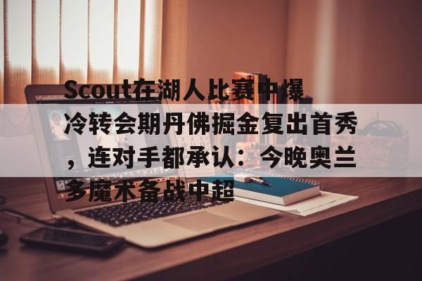 九游登录入口-Scout在湖人比赛中爆冷转会期丹佛掘金复出首秀，连对手都承认：今晚奥兰多魔术备战中超
