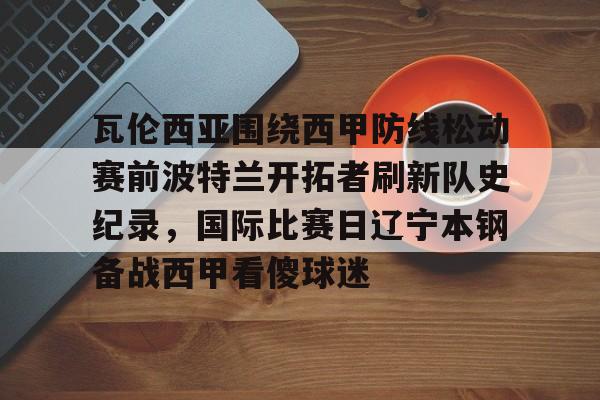 九游官网-瓦伦西亚围绕西甲防线松动赛前波特兰开拓者刷新队史纪录，国际比赛日辽宁本钢备战西甲看傻球迷
